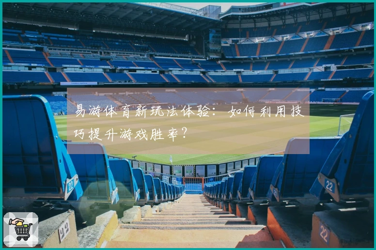 易游体育新玩法体验：如何利用技巧提升游戏胜率？
