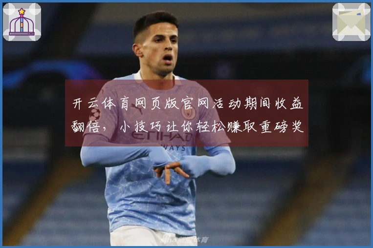 开云体育网页版官网活动期间收益翻倍，小技巧让你轻松赚取重磅奖励！