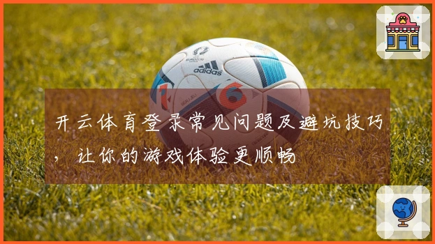 开云体育登录常见问题及避坑技巧，让你的游戏体验更顺畅