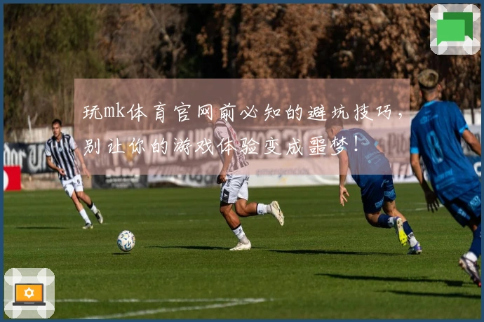 玩mk体育官网前必知的避坑技巧，别让你的游戏体验变成噩梦！