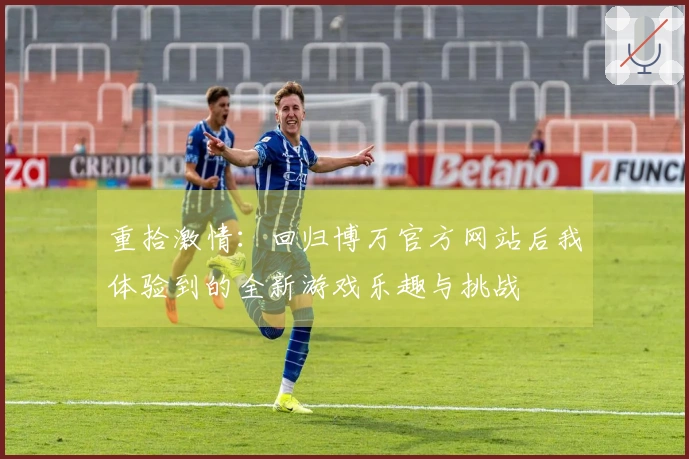 重拾激情：回归博万官方网站后我体验到的全新游戏乐趣与挑战
