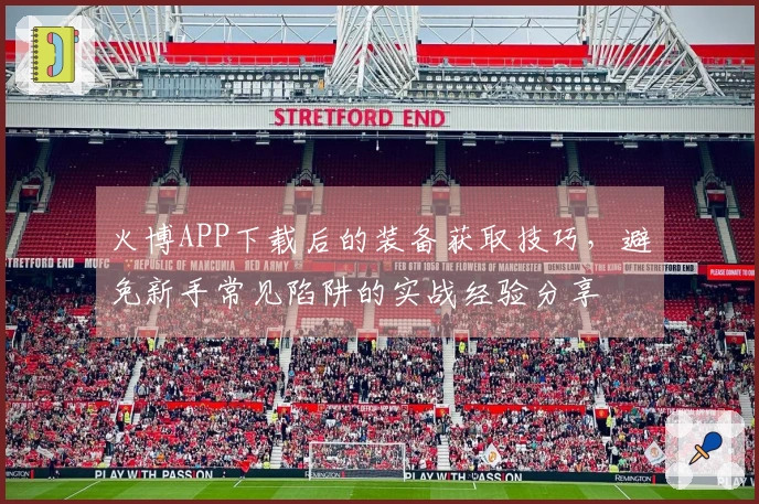 火博APP下载后的装备获取技巧，避免新手常见陷阱的实战经验分享