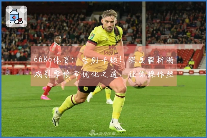 6686体育：告别卡顿！深度解析游戏引擎帧率优化之道，让你操作丝滑如飞