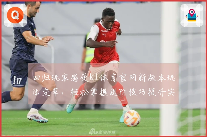 回归玩家感受k1体育官网新版本玩法变革，轻松掌握进阶技巧提升实力