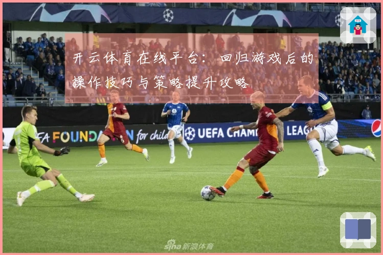 开云体育在线平台：回归游戏后的操作技巧与策略提升攻略