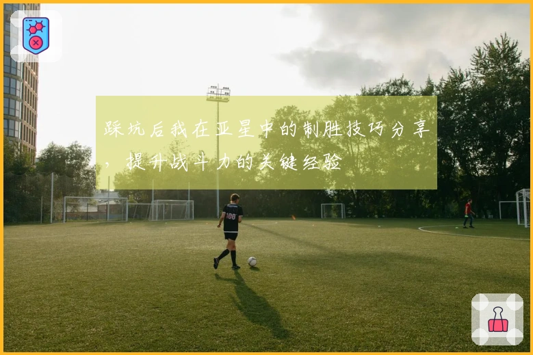 踩坑后我在亚星中的制胜技巧分享，提升战斗力的关键经验