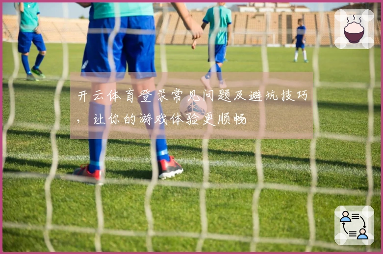 开云体育登录常见问题及避坑技巧，让你的游戏体验更顺畅