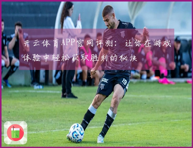 开云体育APP官网评测：让你在游戏体验中轻松获取胜利的秘诀