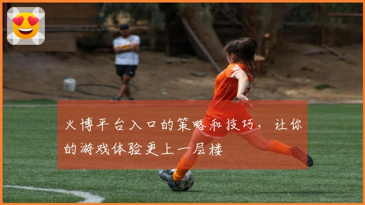 火博平台入口的策略和技巧，让你的游戏体验更上一层楼