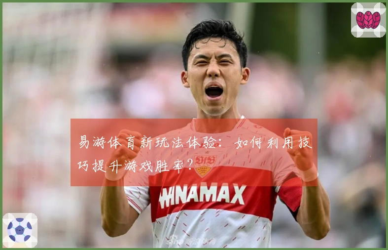 易游体育新玩法体验：如何利用技巧提升游戏胜率？