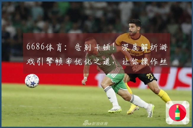 6686体育：告别卡顿！深度解析游戏引擎帧率优化之道，让你操作丝滑如飞