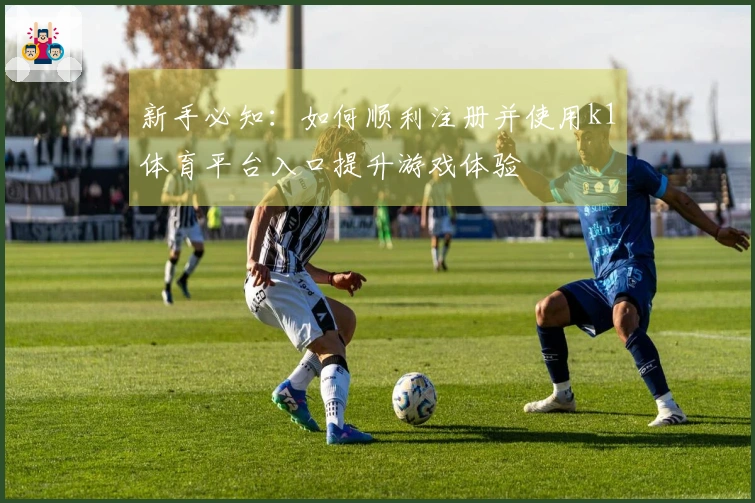 新手必知：如何顺利注册并使用k1体育平台入口提升游戏体验