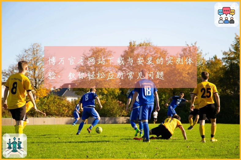 博万官方网站下载与安装的实测体验，教你轻松应对常见问题