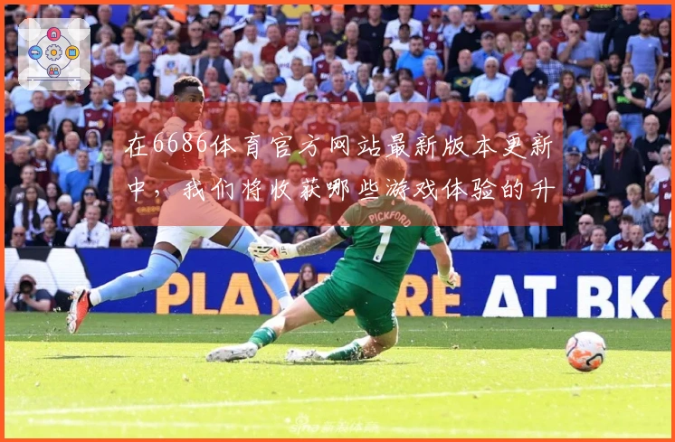 在6686体育官方网站最新版本更新中，我们将收获哪些游戏体验的升级与变革？