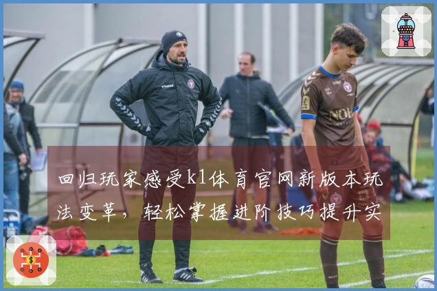 回归玩家感受k1体育官网新版本玩法变革，轻松掌握进阶技巧提升实力