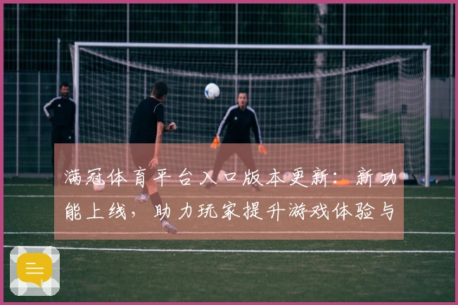 满冠体育平台入口版本更新：新功能上线，助力玩家提升游戏体验与技巧分享