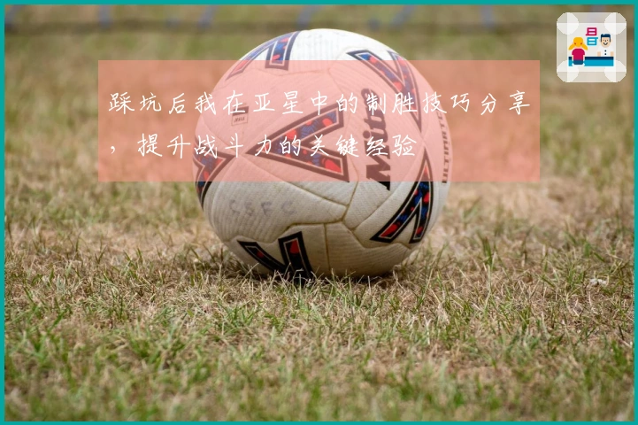 踩坑后我在亚星中的制胜技巧分享，提升战斗力的关键经验