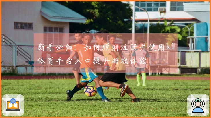 新手必知：如何顺利注册并使用k1体育平台入口提升游戏体验