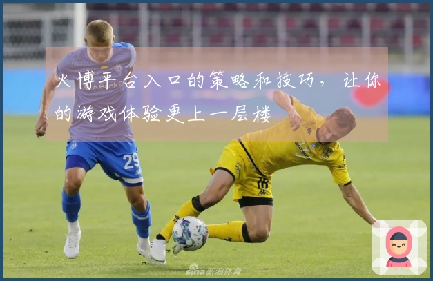 火博平台入口的策略和技巧，让你的游戏体验更上一层楼