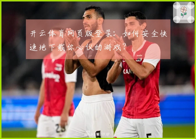开云体育网页版登录：如何安全快速地下载你心仪的游戏？