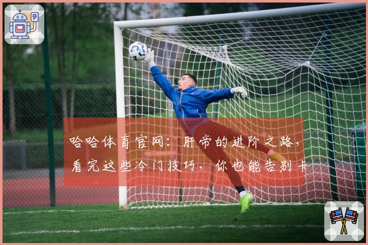 哈哈体育官网:肝帝的进阶之路,看完这些冷门技巧,你也能告别卡关!