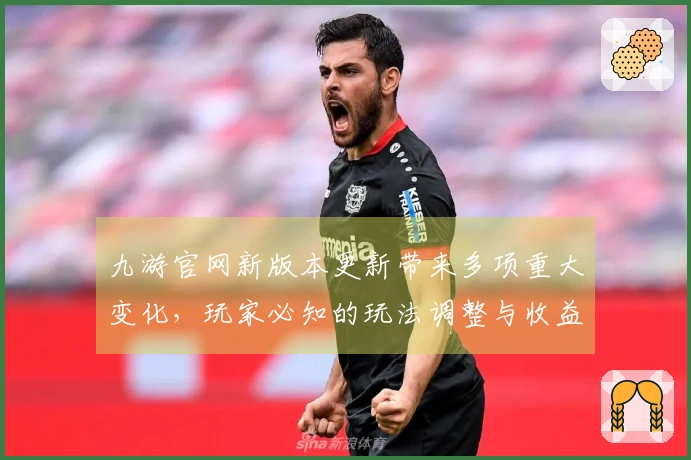九游官网新版本更新带来多项重大变化，玩家必知的玩法调整与收益提升解析