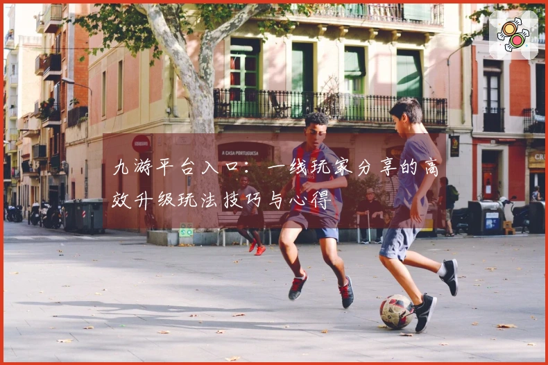 九游平台入口：一线玩家分享的高效升级玩法技巧与心得