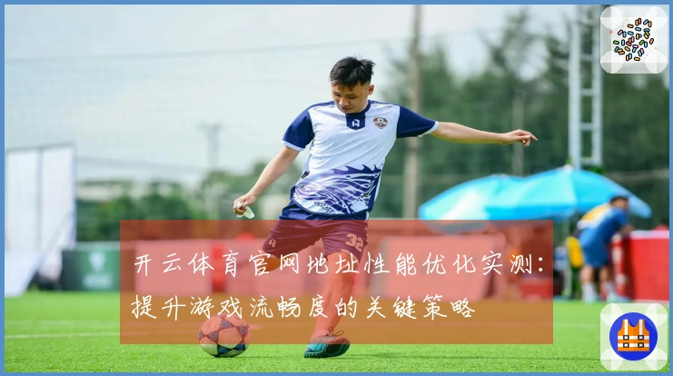 开云体育官网地址性能优化实测：提升游戏流畅度的关键策略