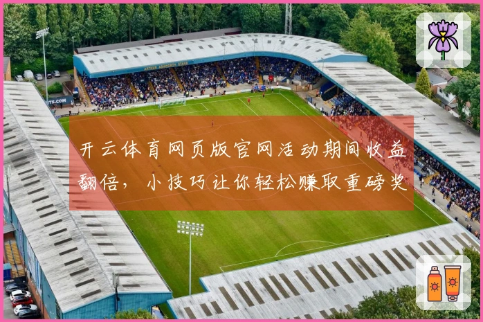 开云体育网页版官网活动期间收益翻倍，小技巧让你轻松赚取重磅奖励！