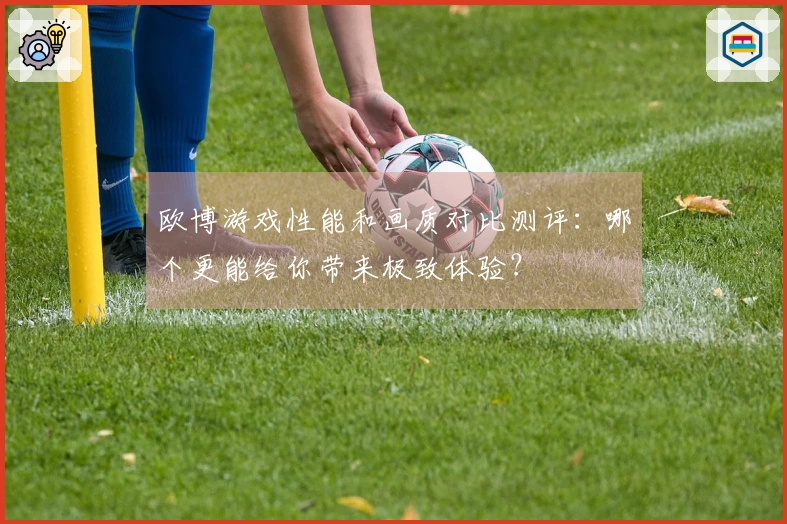 欧博游戏性能和画质对比测评：哪个更能给你带来极致体验？
